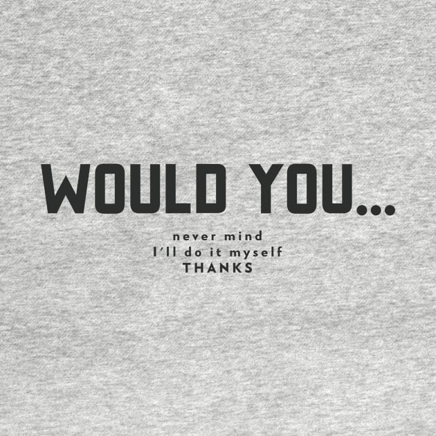 would you...never mind, I'll do it myself thanks by B-shirts